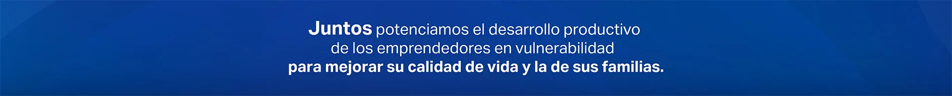 Juntos potenciamos el desarrollo productivo de los emprendedores en vulnerabilidad para mejorar su calidad de vida y la de sus familias